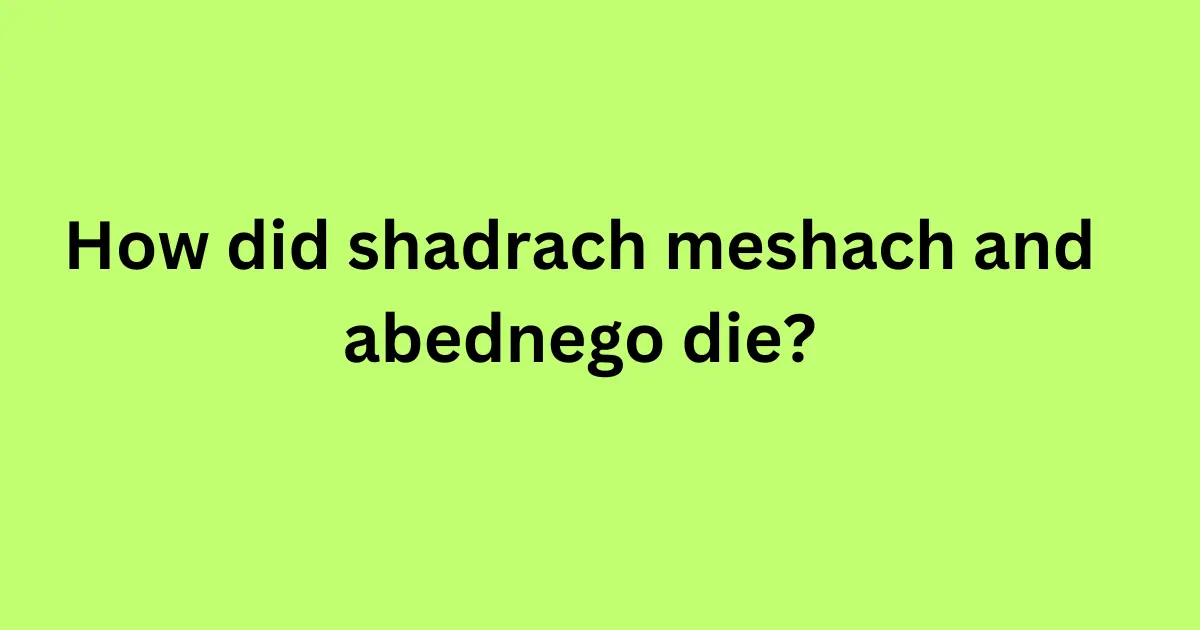 how did shadrach meshach and abednego die